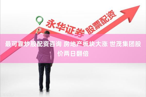 最可靠炒股配资咨询 房地产板块大涨 世茂集团股价两日翻倍