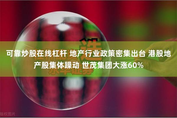 可靠炒股在线杠杆 地产行业政策密集出台 港股地产股集体躁动 世茂集团大涨60%