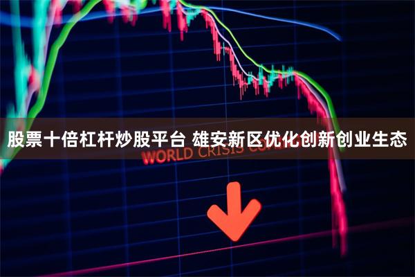 股票十倍杠杆炒股平台 雄安新区优化创新创业生态
