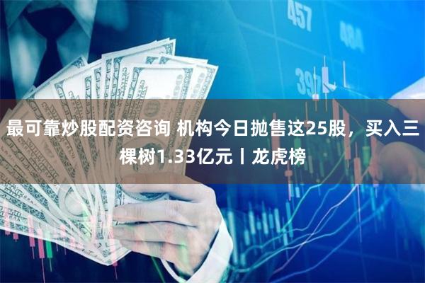 最可靠炒股配资咨询 机构今日抛售这25股，买入三棵树1.33亿元丨龙虎榜