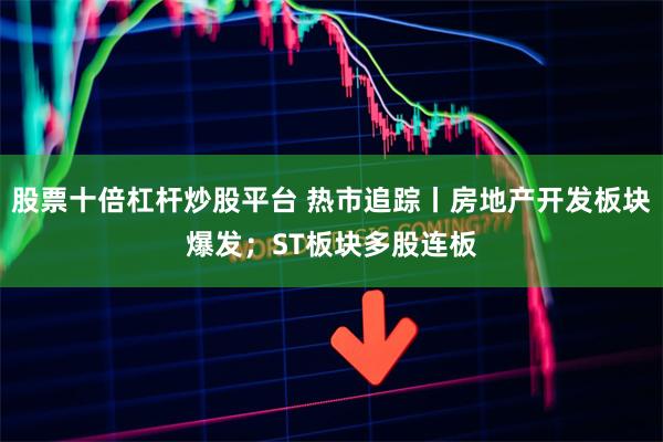 股票十倍杠杆炒股平台 热市追踪丨房地产开发板块爆发；ST板块多股连板