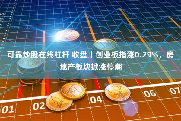 可靠炒股在线杠杆 收盘丨创业板指涨0.29%，房地产板块掀涨停潮