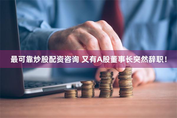 最可靠炒股配资咨询 又有A股董事长突然辞职！