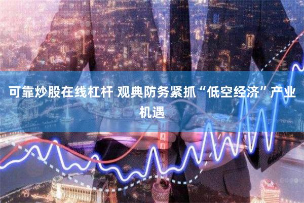 可靠炒股在线杠杆 观典防务紧抓“低空经济”产业机遇
