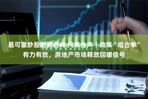 最可靠炒股配资咨询 尺素金声｜政策“组合拳”有力有效，房地产市场释放回暖信号