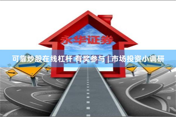 可靠炒股在线杠杆 有奖参与 | 市场投资小调研