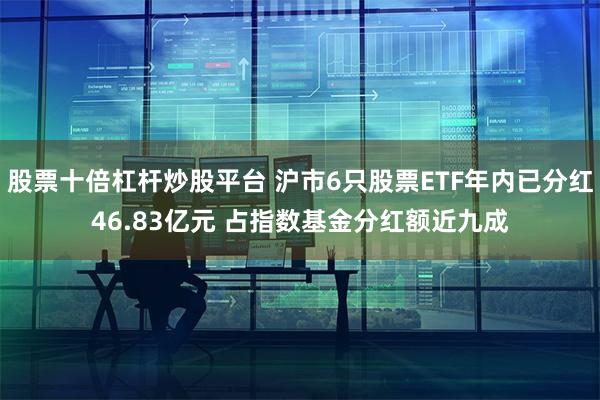股票十倍杠杆炒股平台 沪市6只股票ETF年内已分红46.83亿元 占指数基金分红额近九成