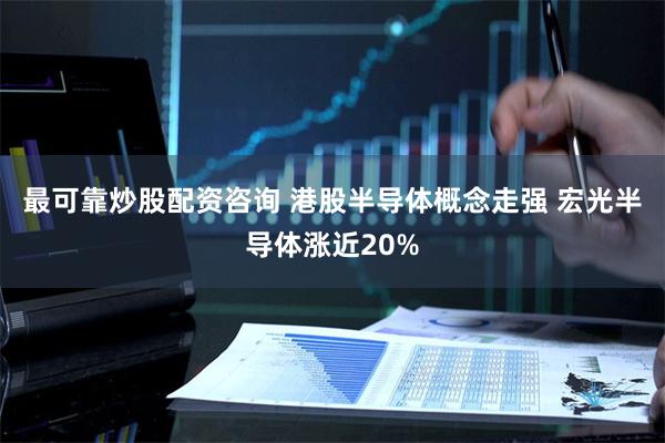 最可靠炒股配资咨询 港股半导体概念走强 宏光半导体涨近20%