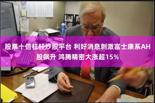 股票十倍杠杆炒股平台 利好消息刺激富士康系AH股飙升 鸿腾精密大涨超15%