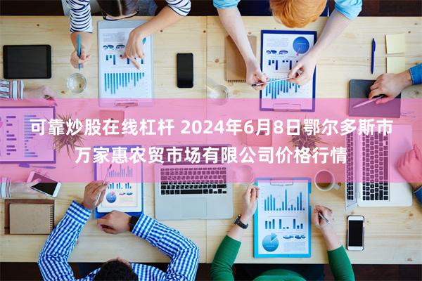 可靠炒股在线杠杆 2024年6月8日鄂尔多斯市万家惠农贸市场有限公司价格行情