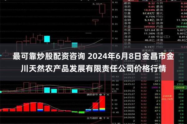 最可靠炒股配资咨询 2024年6月8日金昌市金川天然农产品发展有限责任公司价格行情