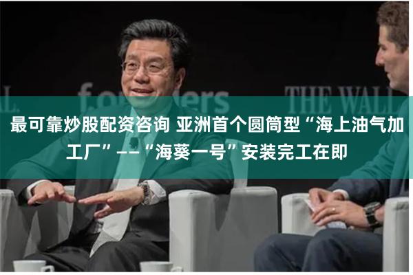 最可靠炒股配资咨询 亚洲首个圆筒型“海上油气加工厂”——“海葵一号”安装完工在即