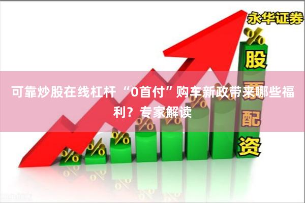 可靠炒股在线杠杆 “0首付”购车新政带来哪些福利？专家解读