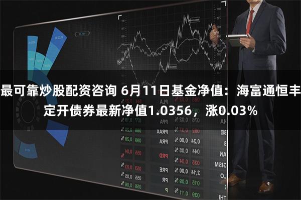 最可靠炒股配资咨询 6月11日基金净值：海富通恒丰定开债券最新净值1.0356，涨0.03%