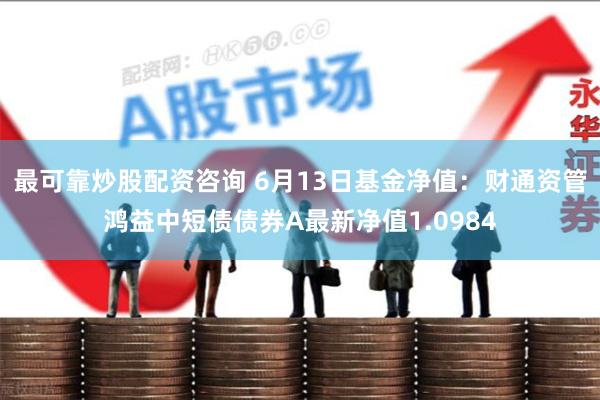 最可靠炒股配资咨询 6月13日基金净值：财通资管鸿益中短债债券A最新净值1.0984