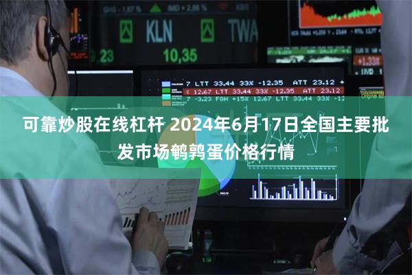 可靠炒股在线杠杆 2024年6月17日全国主要批发市场鹌鹑蛋价格行情