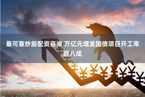 最可靠炒股配资咨询 万亿元增发国债项目开工率超八成