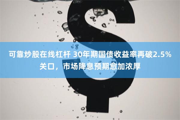 可靠炒股在线杠杆 30年期国债收益率再破2.5%关口，市场降息预期愈加浓厚