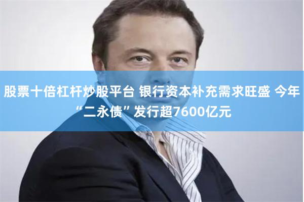 股票十倍杠杆炒股平台 银行资本补充需求旺盛 今年“二永债”发行超7600亿元