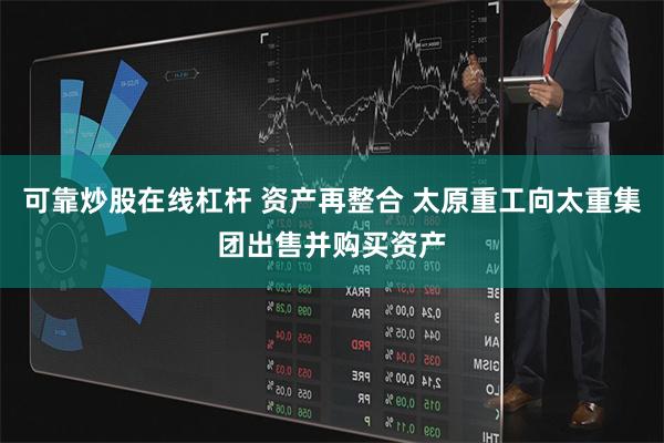 可靠炒股在线杠杆 资产再整合 太原重工向太重集团出售并购买资产