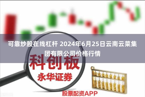 可靠炒股在线杠杆 2024年6月25日云南云菜集团有限公司价格行情