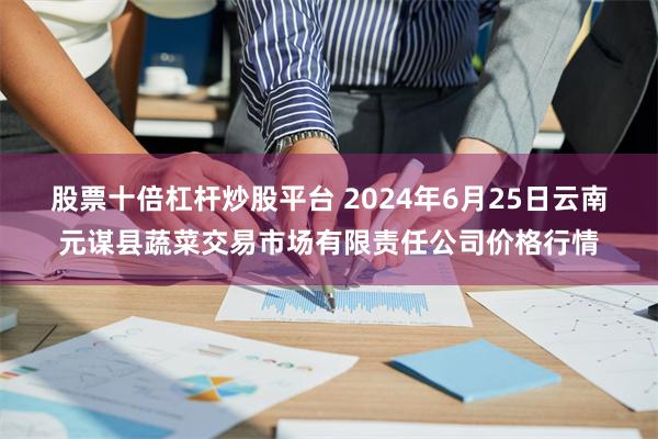 股票十倍杠杆炒股平台 2024年6月25日云南元谋县蔬菜交易市场有限责任公司价格行情