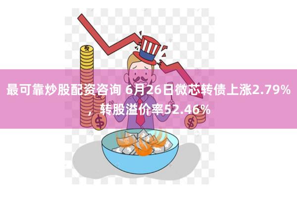 最可靠炒股配资咨询 6月26日微芯转债上涨2.79%，转股溢价率52.46%