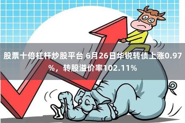 股票十倍杠杆炒股平台 6月26日华锐转债上涨0.97%，转股溢价率102.11%