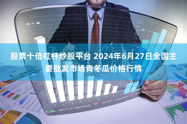 股票十倍杠杆炒股平台 2024年6月27日全国主要批发市场青冬瓜价格行情