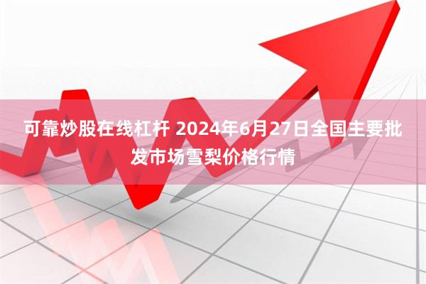 可靠炒股在线杠杆 2024年6月27日全国主要批发市场雪梨价格行情