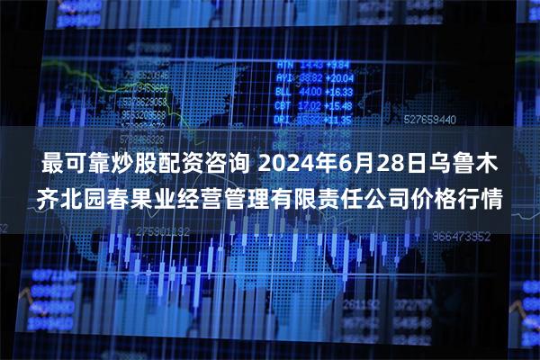 最可靠炒股配资咨询 2024年6月28日乌鲁木齐北园春果业经营管理有限责任公司价格行情