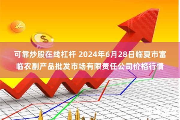 可靠炒股在线杠杆 2024年6月28日临夏市富临农副产品批发市场有限责任公司价格行情