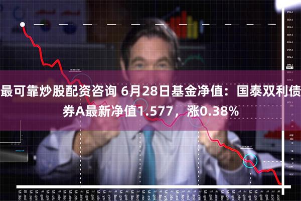 最可靠炒股配资咨询 6月28日基金净值：国泰双利债券A最新净值1.577，涨0.38%
