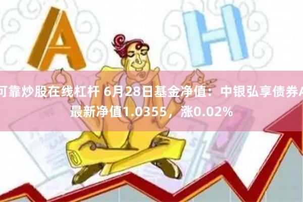 可靠炒股在线杠杆 6月28日基金净值：中银弘享债券A最新净值1.0355，涨0.02%