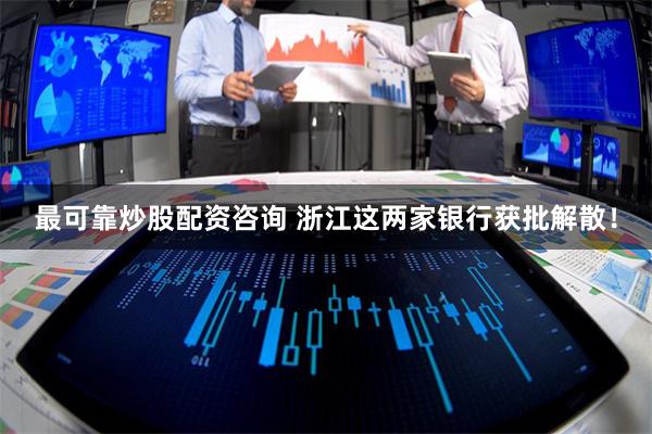 最可靠炒股配资咨询 浙江这两家银行获批解散！