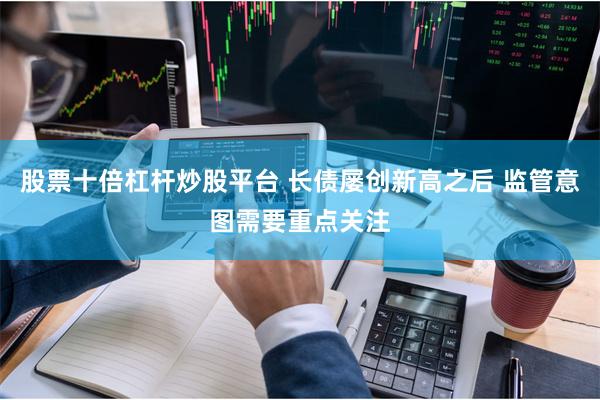 股票十倍杠杆炒股平台 长债屡创新高之后 监管意图需要重点关注