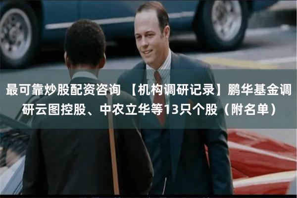 最可靠炒股配资咨询 【机构调研记录】鹏华基金调研云图控股、中农立华等13只个股（附名单）