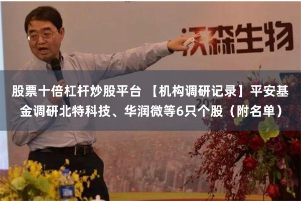 股票十倍杠杆炒股平台 【机构调研记录】平安基金调研北特科技、华润微等6只个股（附名单）