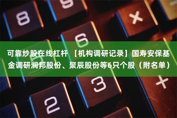 可靠炒股在线杠杆 【机构调研记录】国寿安保基金调研润邦股份、聚辰股份等6只个股（附名单）