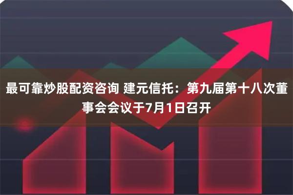 最可靠炒股配资咨询 建元信托：第九届第十八次董事会会议于7月1日召开