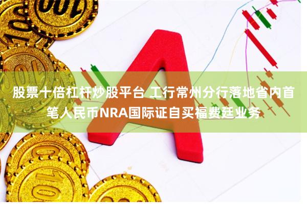 股票十倍杠杆炒股平台 工行常州分行落地省内首笔人民币NRA国际证自买福费廷业务