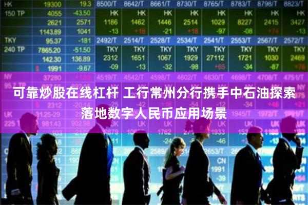 可靠炒股在线杠杆 工行常州分行携手中石油探索落地数字人民币应用场景