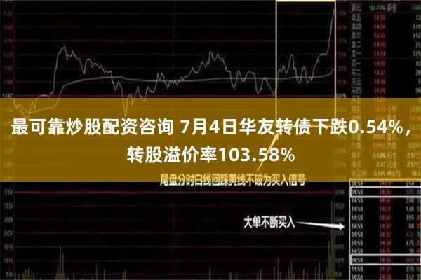最可靠炒股配资咨询 7月4日华友转债下跌0.54%，转股溢价率103.58%