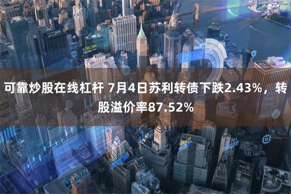 可靠炒股在线杠杆 7月4日苏利转债下跌2.43%，转股溢价率87.52%