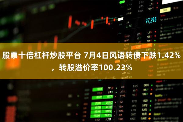 股票十倍杠杆炒股平台 7月4日风语转债下跌1.42%，转股溢价率100.23%