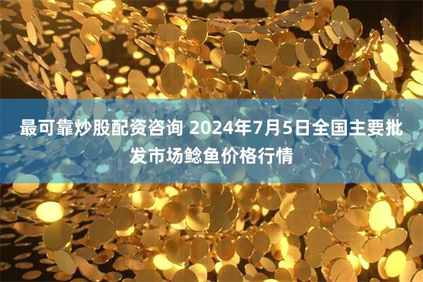 最可靠炒股配资咨询 2024年7月5日全国主要批发市场鲶鱼价格行情