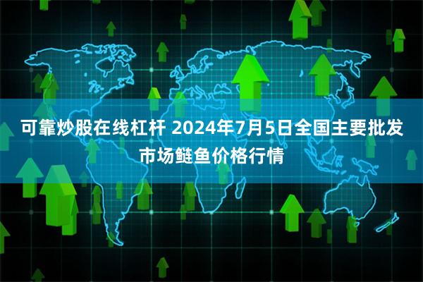 可靠炒股在线杠杆 2024年7月5日全国主要批发市场鲢鱼价格行情