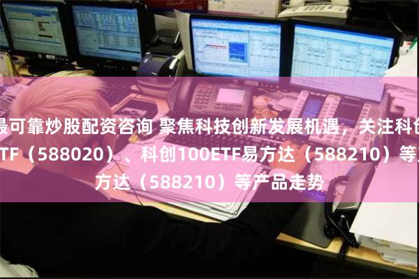 最可靠炒股配资咨询 聚焦科技创新发展机遇，关注科创成长50ETF（588020）、科创100ETF易方达（588210）等产品走势