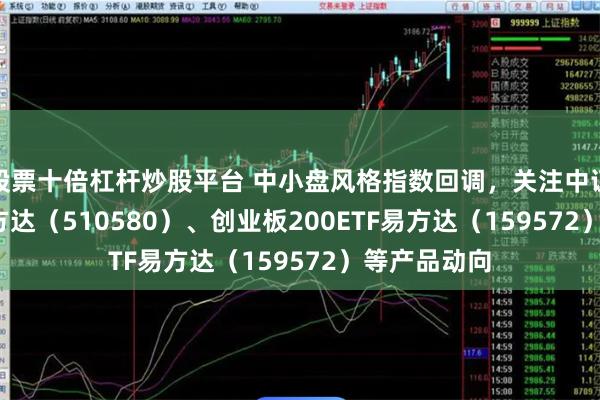 股票十倍杠杆炒股平台 中小盘风格指数回调，关注中证500ETF易方达（510580）、创业板200ETF易方达（159572）等产品动向
