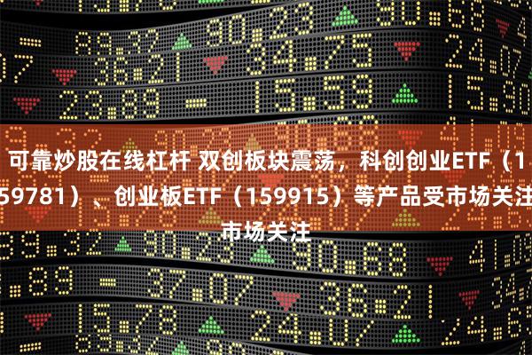 可靠炒股在线杠杆 双创板块震荡，科创创业ETF（159781）、创业板ETF（159915）等产品受市场关注